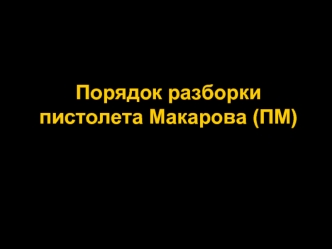 Порядок разборки пистолета Макарова (ПМ)