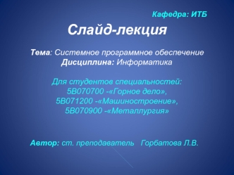 Слайд-лекцияТема: Системное программное обеспечениеДисциплина: ИнформатикаДля студентов специальностей: 5В070700 -Горное дело,5B071200 -Машиностроение,5В070900 -Металлургия