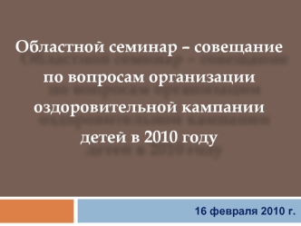 Областной семинар – совещание
по вопросам организации 
оздоровительной кампании
детей в 2010 году