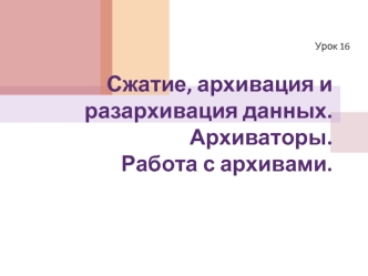 Сжатие, архивация и разархивация данных. Архиваторы. Работа с архивами.