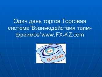 Один день торгов.Торговая система”Взаимодействия таим-фреимов”www.FX-KZ.com