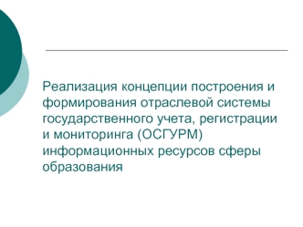 Реализация концепции построения и формирования отраслевой системы государственного учета, регистрации и мониторинга (ОСГУРМ) информационных ресурсов сферы образования