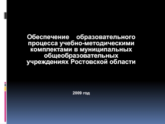 Обеспечение    образовательного процесса учебно-методическими комплектами в муниципальных общеобразовательных учреждениях Ростовской области







2009 год