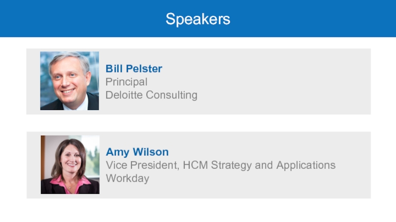Speakers 	Bill Pelster 	Principal 	Deloitte Consulting 	Amy Wilson	 	Vice President, HCM Strategy and Applications 	Workday