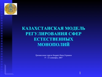 КАЗАХСТАНСКАЯ МОДЕЛЬ РЕГУЛИРОВАНИЯ СФЕР ЕСТЕСТВЕННЫХ МОНОПОЛИЙ Тренинговые курсы Inogate Киев,Украина9 – 12 октября, 2007