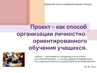 Проект – как способ организации личностно-ориентированного обучения учащихся.