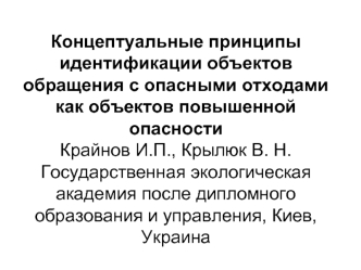 Концептуальные принципы идентификации объектов обращения с опасными отходами как объектов повышенной опасности 
Крайнов И.П., Крылюк В. Н.
Государственная экологическая академия после дипломного образования и управления, Киев, Украина