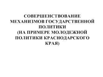 Совершенствование механизмов государственной политики (на примере молодежной политики Краснодарского края)