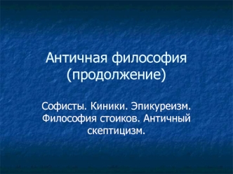 Античная философия (продолжение). Софисты. Киники. Эпикуреизм. Философия стоиков. Античный скептицизм