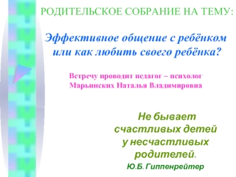 РОДИТЕЛЬСКОЕ СОБРАНИЕ НА ТЕМУ: Эффективное общение с ребёнком или как любить своего ребёнка?	Встречу проводит педагог – психолог Марьинских Наталья Владимировна