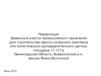 Презентация
Земельный участок промышленного назначения
(для строительства офисно-складского комплекса 
или логистического распределительного центра)
площадью 17,13 Га
Ленинградская Область, Всеволожский р-н, 
массив Янино-Восточный