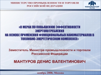 О МЕРАХ ПО ПОВЫШЕНИЮ ЭФФЕКТИВНОСТИ ЭНЕРГОПОТРЕБЛЕНИЯНА ОСНОВЕ ПРИМЕНЕНИЯ ФУНКЦИОНАЛЬНЫХ НАНОМАТЕРИАЛОВ В ТОПЛИВНО-ЭНЕРГЕТИЧЕСКОМ КОМПЛЕКСЕ


Заместитель Министра промышленности и торговли 
Российской Федерации

МАНТУРОВ ДЕНИС ВАЛЕНТИНОВИЧ