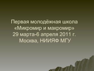 Первая молодёжная школа Микромир и макромир29 марта-6 апреля 2011 г. Москва, НИИЯФ МГУ