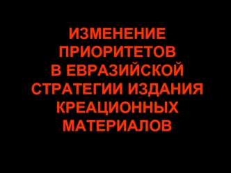 ИЗМЕНЕНИЕ ПРИОРИТЕТОВ 
В ЕВРАЗИЙСКОЙ СТРАТЕГИИ ИЗДАНИЯ КРЕАЦИОННЫХ МАТЕРИАЛОВ