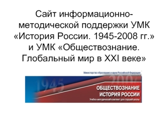 Сайт информационно-методической поддержки УМК История России. 1945-2008 гг. и УМК Обществознание. Глобальный мир в ХХI веке