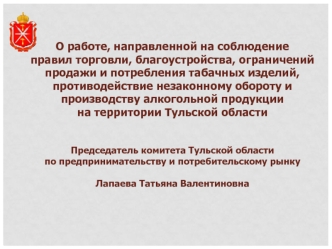 О работе, направленной на соблюдение 
правил торговли, благоустройства, ограничений продажи и потребления табачных изделий, противодействие незаконному обороту и производству алкогольной продукции 
на территории Тульской области 


Председатель комитета Т