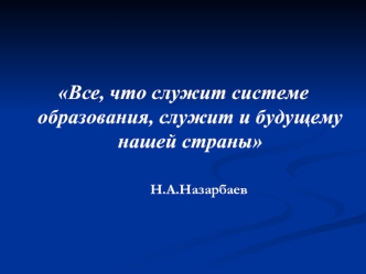 Все, что служит системе образования, служит и будущему нашей страны
						
							Н.А.Назарбаев