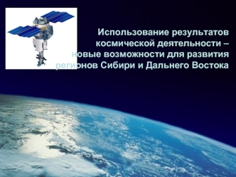 Использование результатов 
космической деятельности – новые возможности для развития 
регионов Сибири и Дальнего Востока