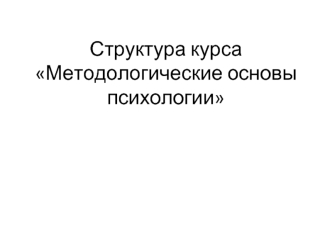 Структура курса Методологические основы психологии