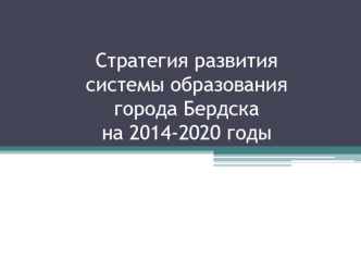 Стратегия развитиясистемы образованиягорода Бердскана 2014-2020 годы