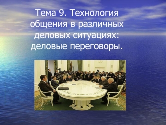 Технология общения в различных деловых ситуациях. Деловые переговоры. (Тема 9)