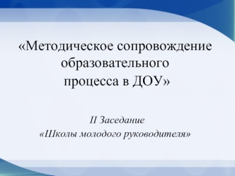 Методическое сопровождениеобразовательного процесса в ДОУ  II Заседание Школы молодого руководителя