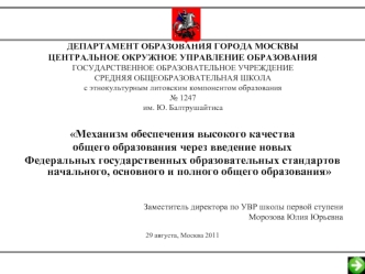 Механизм обеспечения высокого качества 
общего образования через введение новых 
Федеральных государственных образовательных стандартов начального, основного и полного общего образования


Заместитель директора по УВР школы первой ступени
Морозова Юлия Юр