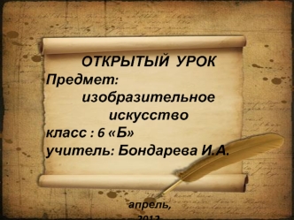 ОТКРЫТЫЙ  УРОК
Предмет: 
изобразительное искусство 
класс : 6 Б
учитель: Бондарева И.А.


 апрель,
2012