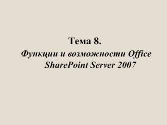 Тема 8.
 Функции и возможности Office SharePoint Server 2007