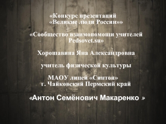 Конкурс презентаций Великие люди РоссииСообщество взаимопомощи учителей Pedsovet.su Хорошавина Яна Александровнаучитель физической культуры 

МАОУ лицей Синтон г. Чайковский Пермский край
 Антон Семёнович Макаренко