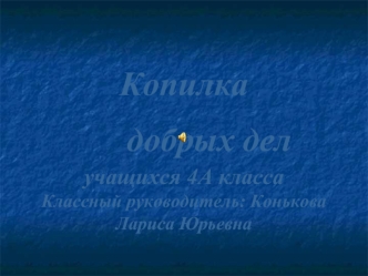 Копилка       добрых дел учащихся 4А классаКлассный руководитель: Конькова Лариса Юрьевна