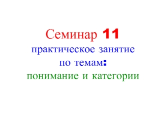 Семинар 11практическое занятиепо темам: понимание и категории