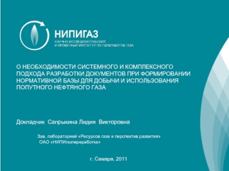 О необходимости системного и комплексного подхода разработки документов при формировании нормативной базы для добычи и использования попутного нефтяного газа




Докладчик  Сапрыкина Лидия  Викторовна

	      Зав. лабораторией Ресурсов газа и перспектив р