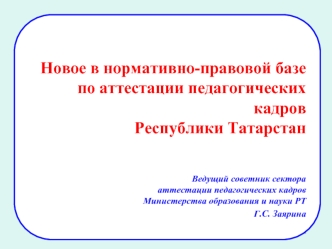 Новое в нормативно-правовой базе 
по аттестации педагогических кадров 
Республики Татарстан


Ведущий советник сектора 
аттестации педагогических кадров 
Министерства образования и науки РТ 
Г.С. Заярина