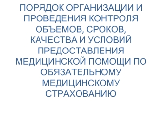 ПОРЯДОК ОРГАНИЗАЦИИ И ПРОВЕДЕНИЯ КОНТРОЛЯ ОБЪЕМОВ, СРОКОВ, КАЧЕСТВА И УСЛОВИЙ ПРЕДОСТАВЛЕНИЯ МЕДИЦИНСКОЙ ПОМОЩИ ПО ОБЯЗАТЕЛЬНОМУ МЕДИЦИНСКОМУ СТРАХОВАНИЮ