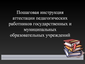 Пошаговая инструкция
аттестации педагогических работников государственных и муниципальных образовательных учреждений