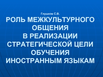 Глушков С.В.РОЛЬ МЕЖКУЛЬТУРНОГО ОБЩЕНИЯ В РЕАЛИЗАЦИИ СТРАТЕГИЧЕСКОЙ ЦЕЛИ ОБУЧЕНИЯ ИНОСТРАННЫМ ЯЗЫКАМ