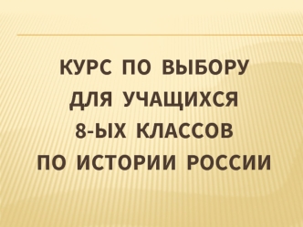 КУРС  ПО  ВЫБОРУ  
ДЛЯ  УЧАЩИХСЯ 
8-ЫХ  КЛАССОВ
ПО  ИСТОРИИ  РОССИИ