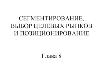 СЕГМЕНТИРОВАНИЕ, ВЫБОР ЦЕЛЕВЫХ РЫНКОВ И ПОЗИЦИОНИРОВАНИЕГлава 8