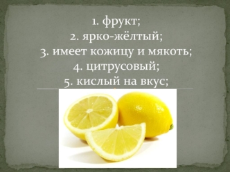 1. фрукт;2. ярко-жёлтый;3. имеет кожицу и мякоть;4. цитрусовый;5. кислый на вкус;