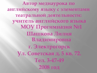 учитель английского языка МОУ Прогимназия №1
Шашкова Лилия Владимировна
г. Электрогорск
Ул. Советская д. 5 кв. 72.
Тел. 3-47-49
2008 год