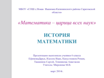 МБОУ СОШ с.Новая  Ивановка Калининского района Саратовской области

Математика – царица всех наук

ИСТОРИЯ МАТЕМАТИКИ



Презентацию выполнили ученики 6 класса 
ЕфимоваДарья, Идолов Иван, Капустников Роман,Ташкинов Сергей, Томникова АнастасияУчитель: Миро