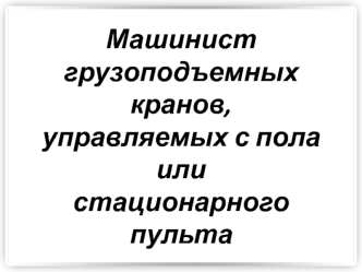 Машинист грузоподъемных кранов, управляемых с пола или стационарного пульта