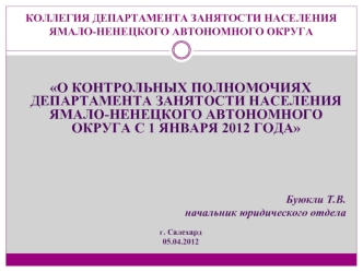 О КОНТРОЛЬНЫХ ПОЛНОМОЧИЯХ ДЕПАРТАМЕНТА ЗАНЯТОСТИ НАСЕЛЕНИЯ ЯМАЛО-НЕНЕЦКОГО АВТОНОМНОГО ОКРУГА С 1 ЯНВАРЯ 2012 ГОДА








Буюкли Т.В.
начальник юридического отдела

г. Салехард
05.04.2012