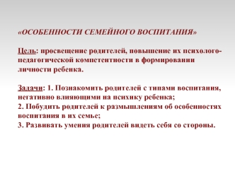 ОСОБЕННОСТИ СЕМЕЙНОГО ВОСПИТАНИЯЦель: просвещение родителей, повышение их психолого-педагогической компетентности в формировании личности ребенка. Задачи: 1. Познакомить родителей с типами воспитания, негативно влияющими на психику ребенка; 2. Побудить ро