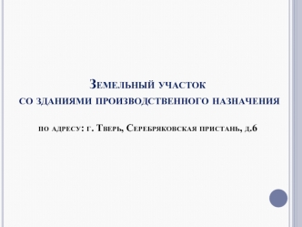 Земельный участок со зданиями производственного назначения по адресу: г. Тверь, Серебряковская пристань, д.6