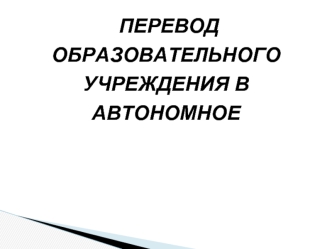 ПЕРЕВОД ОБРАЗОВАТЕЛЬНОГО УЧРЕЖДЕНИЯ В АВТОНОМНОЕ