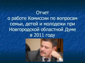 Отчет о работе Комиссии по вопросам семьи, детей и молодежи при Новгородской областной Думе в 2011 году