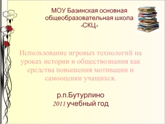 Использование игровых технологий на уроках истории и обществознания как средства повышения мотивации и самооценки учащихся. 

р.п.Бутурлино
2011 учебный год