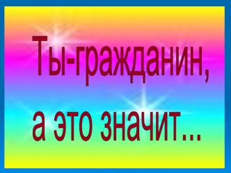 Ты-гражданин, 
а это значит...